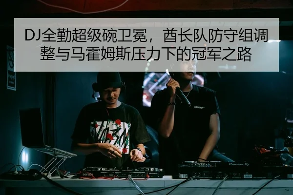 DJ全勤超级碗卫冕，酋长队防守组调整与马霍姆斯压力下的冠军之路