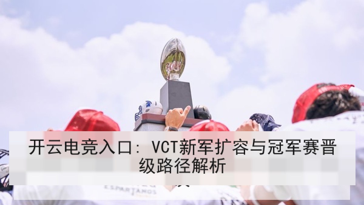 开云电竞入口: VCT新军扩容与冠军赛晋级路径解析 开云电竞入口: VCT新军扩容与冠军赛晋级路径解析