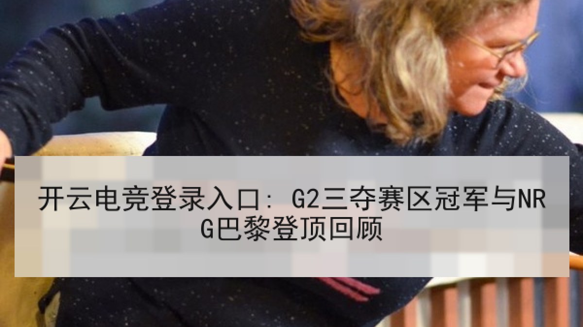 开云电竞登录入口: G2三夺赛区冠军与NRG巴黎登顶回顾 开云电竞登录入口: G2三夺赛区冠军与NRG巴黎登顶回顾
