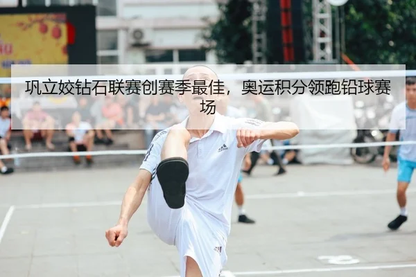 巩立姣钻石联赛创赛季最佳，奥运积分领跑铅球赛场