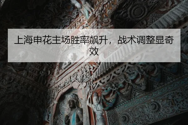 上海申花主场胜率飙升，战术调整显奇效