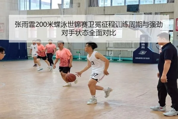 张雨霏200米蝶泳世锦赛卫冕征程训练周期与强劲对手状态全面对比