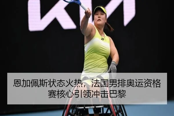 恩加佩斯状态火热，法国男排奥运资格赛核心引领冲击巴黎