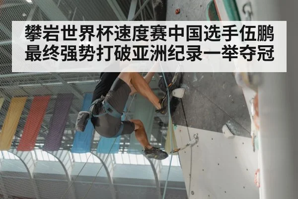 攀岩世界杯速度赛中国选手伍鹏最终强势打破亚洲纪录一举夺冠