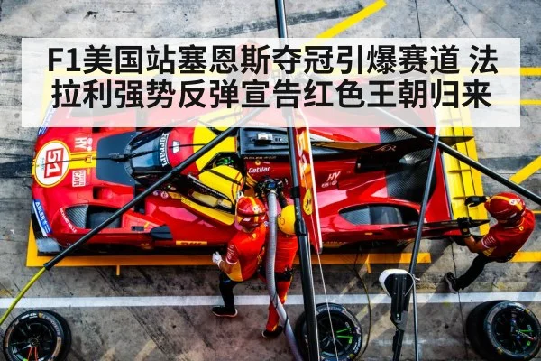 F1美国站塞恩斯夺冠引爆赛道 法拉利强势反弹宣告红色王朝归来