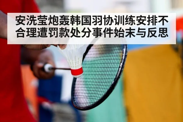 安洗莹炮轰韩国羽协训练安排不合理遭罚款处分事件始末与反思