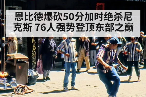 恩比德爆砍50分加时绝杀尼克斯 76人强势登顶东部之巅