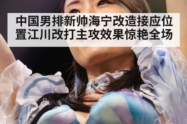 中国男排新帅海宁改造接应位置江川改打主攻效果惊艳全场