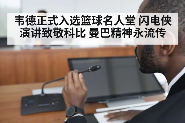韦德正式入选篮球名人堂 闪电侠演讲致敬科比 曼巴精神永流传