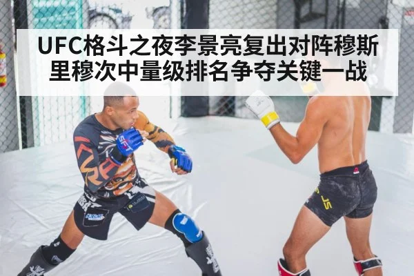 UFC格斗之夜李景亮复出对阵穆斯里穆次中量级排名争夺关键一战